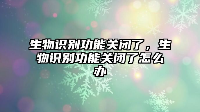 生物識別功能關(guān)閉了，生物識別功能關(guān)閉了怎么辦