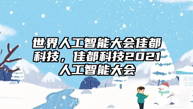 世界人工智能大會佳都科技，佳都科技2021人工智能大會