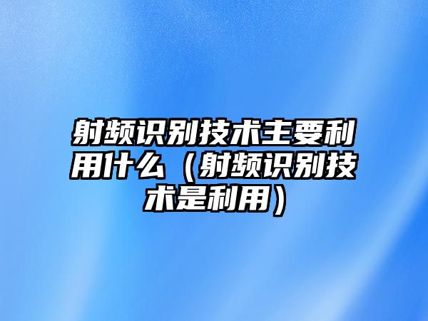 射頻識(shí)別技術(shù)主要利用什么（射頻識(shí)別技術(shù)是利用）