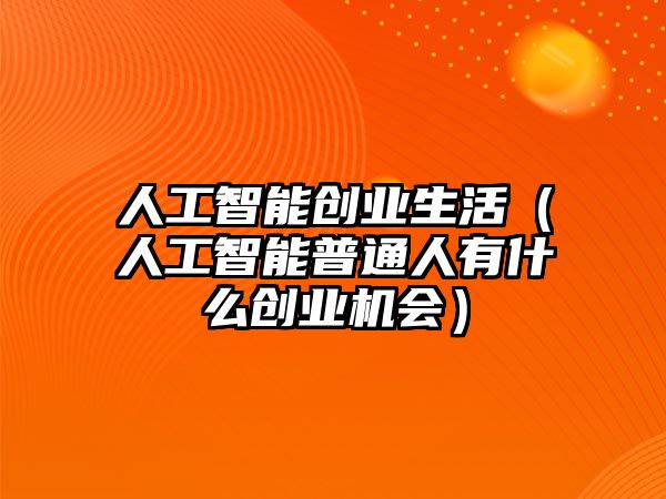 人工智能創(chuàng)業(yè)生活（人工智能普通人有什么創(chuàng)業(yè)機會）