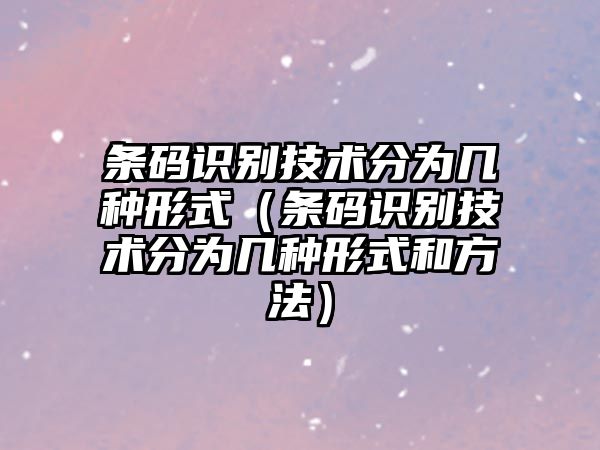 條碼識(shí)別技術(shù)分為幾種形式（條碼識(shí)別技術(shù)分為幾種形式和方法）