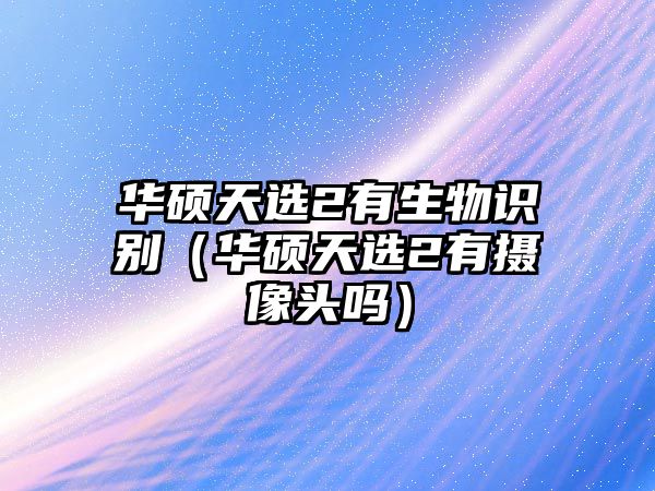 華碩天選2有生物識(shí)別（華碩天選2有攝像頭嗎）