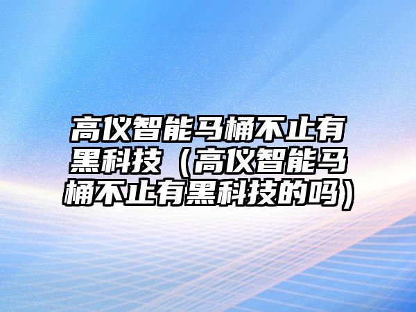 高儀智能馬桶不止有黑科技（高儀智能馬桶不止有黑科技的嗎）