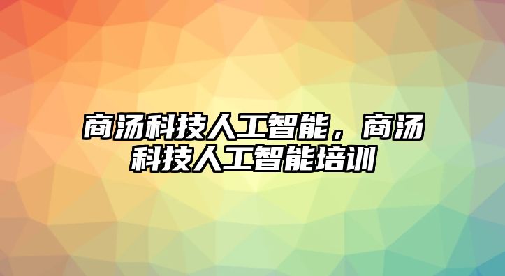 商湯科技人工智能，商湯科技人工智能培訓(xùn)