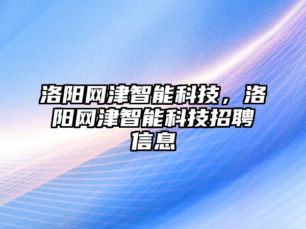 洛陽網(wǎng)津智能科技，洛陽網(wǎng)津智能科技招聘信息