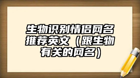 生物識別情侶網(wǎng)名推薦英文（跟生物有關(guān)的網(wǎng)名）