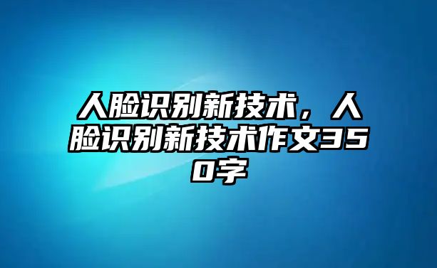 人臉識別新技術(shù)，人臉識別新技術(shù)作文350字