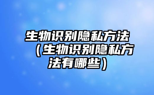 生物識別隱私方法（生物識別隱私方法有哪些）