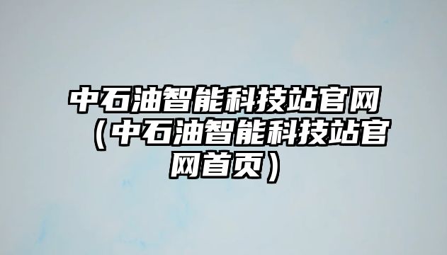 中石油智能科技站官網(wǎng)（中石油智能科技站官網(wǎng)首頁）