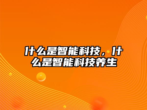 什么是智能科技，什么是智能科技養(yǎng)生