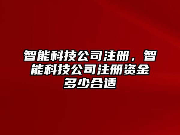 智能科技公司注冊，智能科技公司注冊資金多少合適