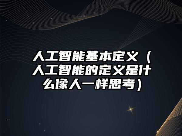 人工智能基本定義（人工智能的定義是什么像人一樣思考）