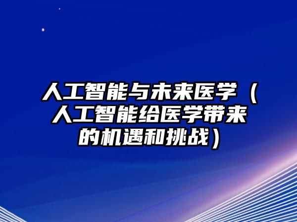 人工智能與未來醫(yī)學（人工智能給醫(yī)學帶來的機遇和挑戰(zhàn)）