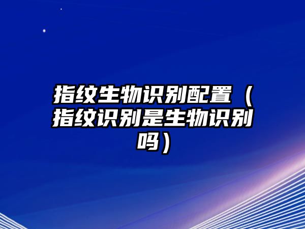 指紋生物識別配置（指紋識別是生物識別嗎）