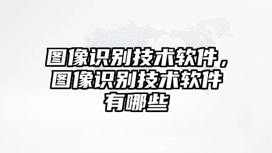 圖像識(shí)別技術(shù)軟件，圖像識(shí)別技術(shù)軟件有哪些