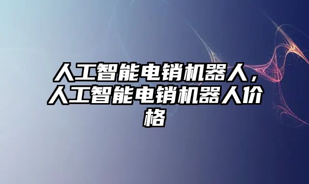 人工智能電銷機(jī)器人，人工智能電銷機(jī)器人價格