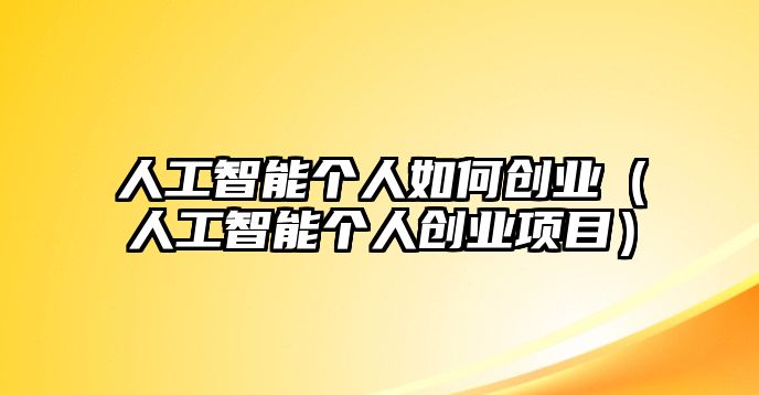 人工智能個(gè)人如何創(chuàng)業(yè)（人工智能個(gè)人創(chuàng)業(yè)項(xiàng)目）