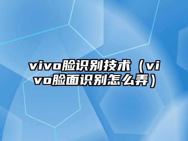 vivo臉識別技術(shù)（vivo臉面識別怎么弄）