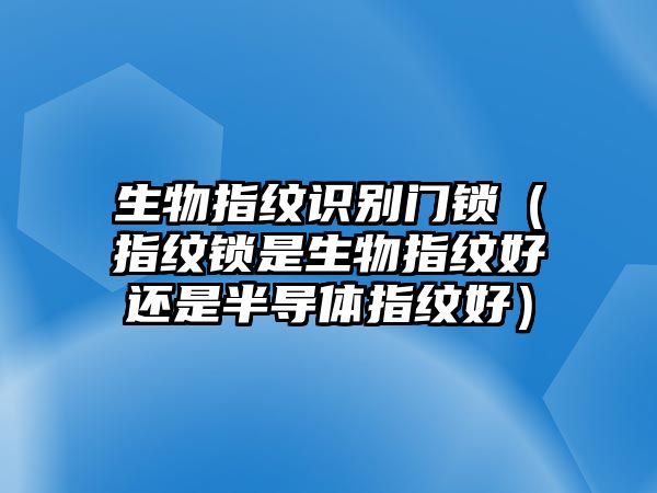 生物指紋識別門鎖（指紋鎖是生物指紋好還是半導體指紋好）