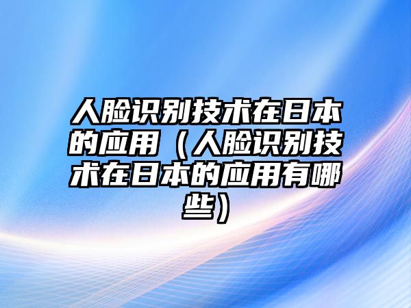 人臉識別技術(shù)在日本的應(yīng)用（人臉識別技術(shù)在日本的應(yīng)用有哪些）