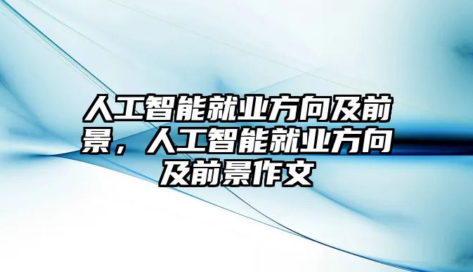 人工智能就業(yè)方向及前景，人工智能就業(yè)方向及前景作文