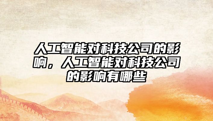 人工智能對科技公司的影響，人工智能對科技公司的影響有哪些