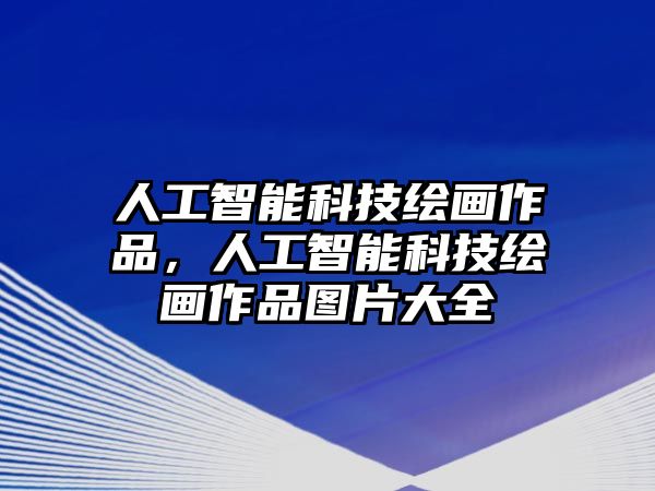 人工智能科技繪畫作品，人工智能科技繪畫作品圖片大全