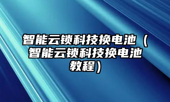 智能云鎖科技換電池（智能云鎖科技換電池教程）