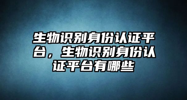 生物識(shí)別身份認(rèn)證平臺(tái)，生物識(shí)別身份認(rèn)證平臺(tái)有哪些