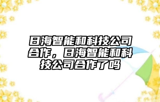 日海智能和科技公司合作，日海智能和科技公司合作了嗎