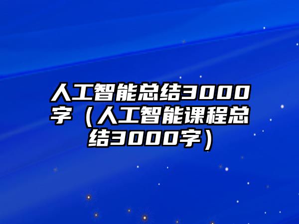 人工智能總結(jié)3000字（人工智能課程總結(jié)3000字）