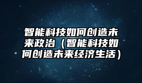 智能科技如何創(chuàng)造未來政治（智能科技如何創(chuàng)造未來經(jīng)濟(jì)生活）