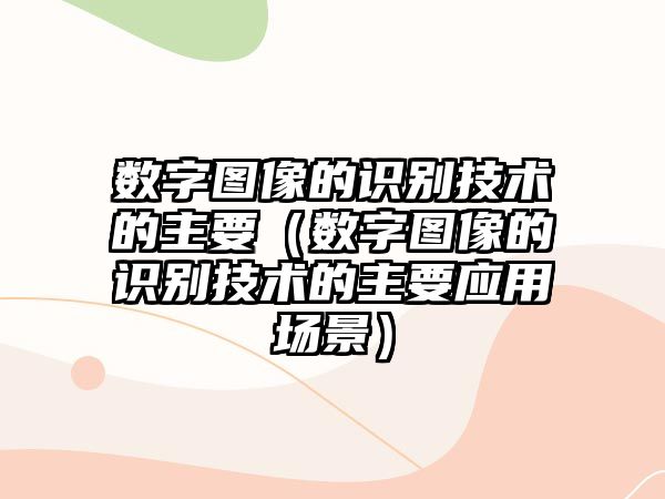 數(shù)字圖像的識(shí)別技術(shù)的主要（數(shù)字圖像的識(shí)別技術(shù)的主要應(yīng)用場(chǎng)景）