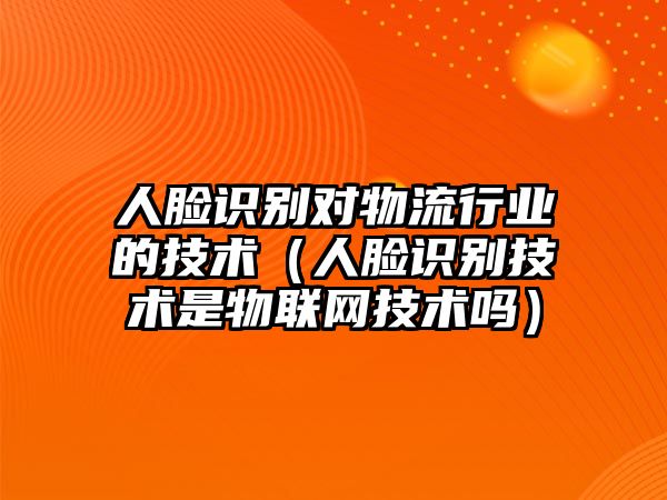 人臉識別對物流行業(yè)的技術(shù)（人臉識別技術(shù)是物聯(lián)網(wǎng)技術(shù)嗎）