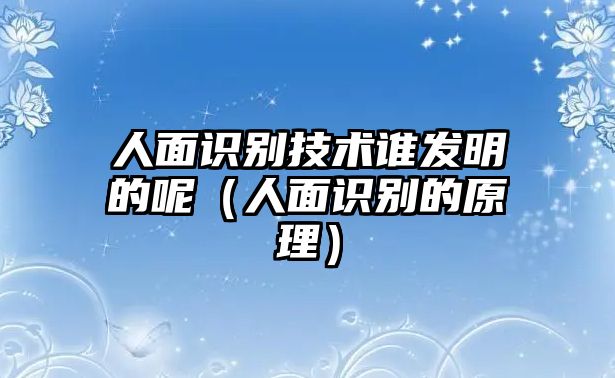 人面識別技術(shù)誰發(fā)明的呢（人面識別的原理）