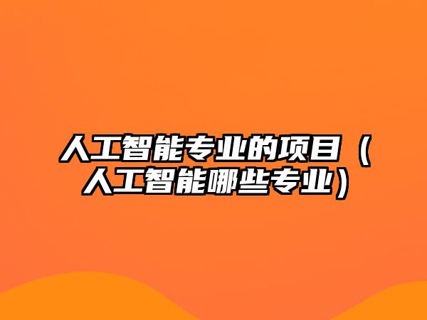 人工智能專業(yè)的項(xiàng)目（人工智能哪些專業(yè)）