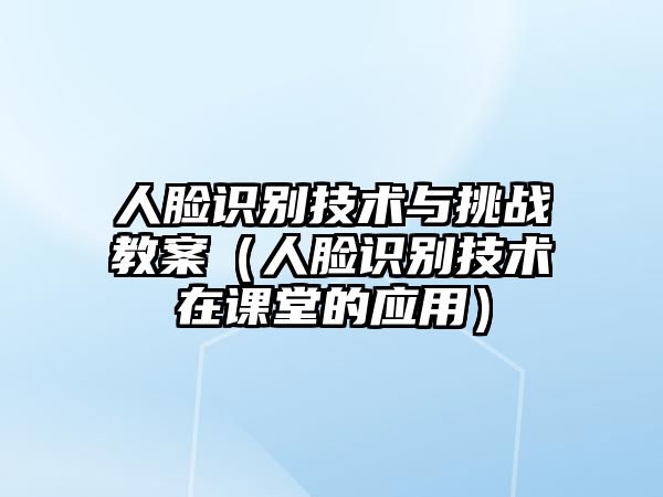 人臉識(shí)別技術(shù)與挑戰(zhàn)教案（人臉識(shí)別技術(shù)在課堂的應(yīng)用）