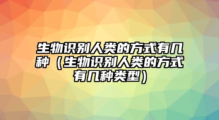 生物識(shí)別人類的方式有幾種（生物識(shí)別人類的方式有幾種類型）