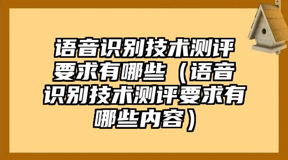 語音識別技術(shù)測評要求有哪些（語音識別技術(shù)測評要求有哪些內(nèi)容）