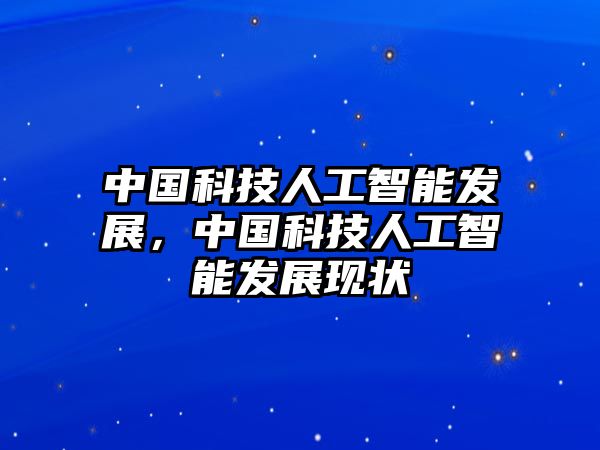 中國(guó)科技人工智能發(fā)展，中國(guó)科技人工智能發(fā)展現(xiàn)狀