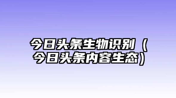 今日頭條生物識別（今日頭條內(nèi)容生態(tài)）