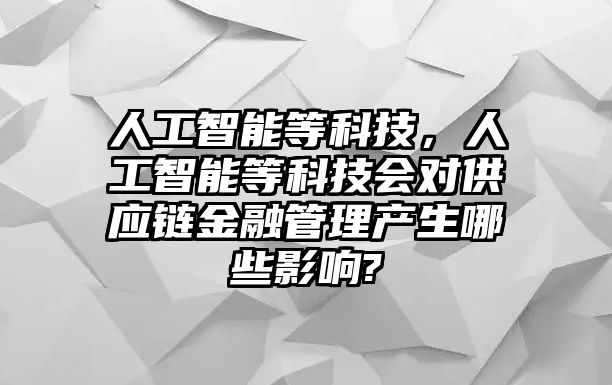 人工智能等科技，人工智能等科技會對供應(yīng)鏈金融管理產(chǎn)生哪些影響?