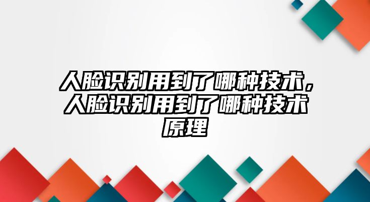 人臉識別用到了哪種技術(shù)，人臉識別用到了哪種技術(shù)原理