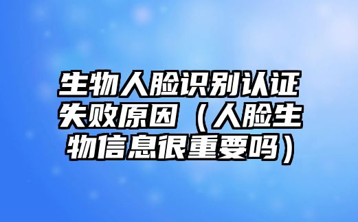 生物人臉識別認證失敗原因（人臉生物信息很重要嗎）