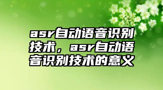 asr自動(dòng)語(yǔ)音識(shí)別技術(shù)，asr自動(dòng)語(yǔ)音識(shí)別技術(shù)的意義