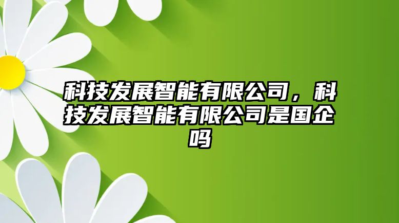 科技發(fā)展智能有限公司，科技發(fā)展智能有限公司是國(guó)企嗎