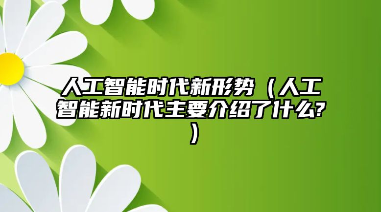 人工智能時(shí)代新形勢（人工智能新時(shí)代主要介紹了什么?）