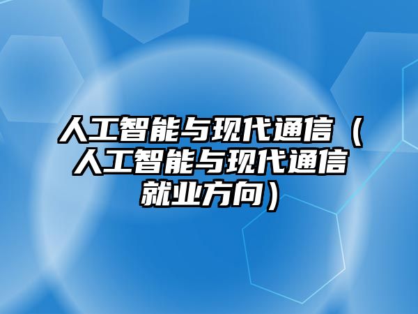 人工智能與現(xiàn)代通信（人工智能與現(xiàn)代通信就業(yè)方向）