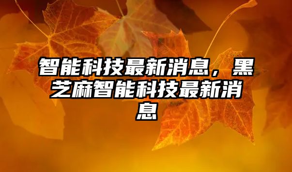 智能科技最新消息，黑芝麻智能科技最新消息