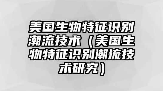 美國生物特征識別潮流技術(shù)（美國生物特征識別潮流技術(shù)研究）